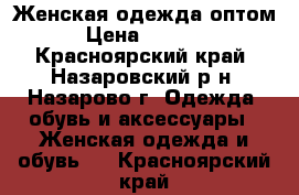 Женская одежда оптом › Цена ­ 1 000 - Красноярский край, Назаровский р-н, Назарово г. Одежда, обувь и аксессуары » Женская одежда и обувь   . Красноярский край